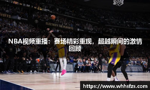NBA视频重播：赛场精彩重现，超越瞬间的激情回顾