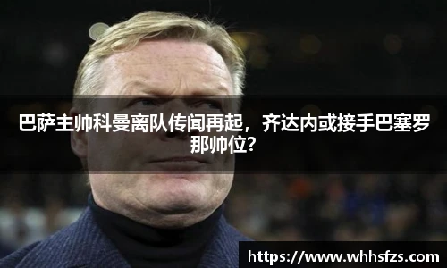 巴萨主帅科曼离队传闻再起，齐达内或接手巴塞罗那帅位？