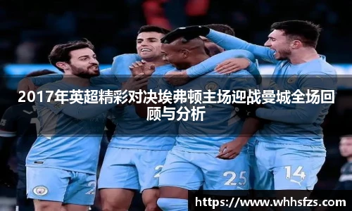 2017年英超精彩对决埃弗顿主场迎战曼城全场回顾与分析