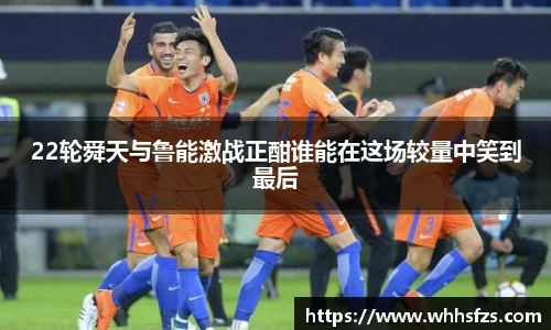 22轮舜天与鲁能激战正酣谁能在这场较量中笑到最后